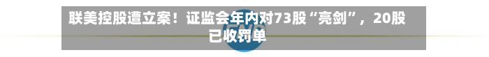 联美控股遭立案！证监会年内对73股“亮剑”，20股已收罚单-第2张图片