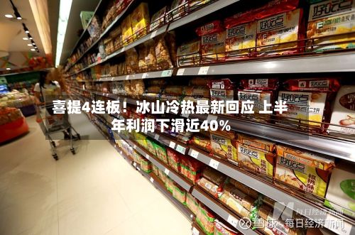 喜提4连板！冰山冷热最新回应 上半年利润下滑近40%-第1张图片