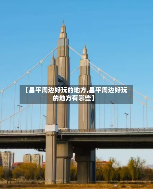 【昌平周边好玩的地方,昌平周边好玩的地方有哪些】-第2张图片
