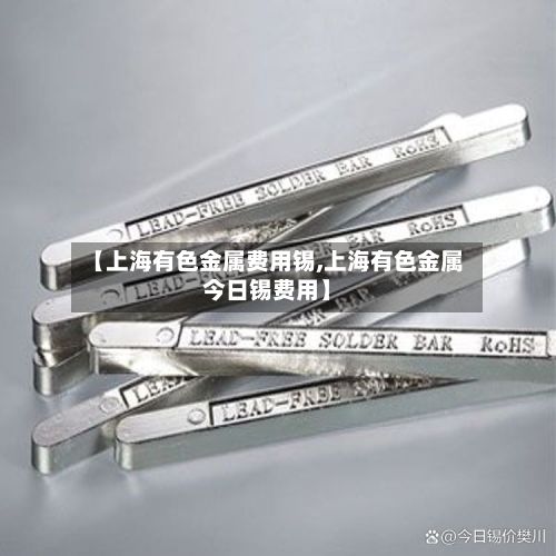 【上海有色金属费用锡,上海有色金属今日锡费用】-第2张图片