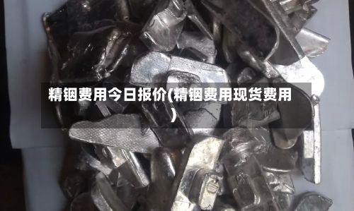 精铟费用今日报价(精铟费用现货费用)-第2张图片