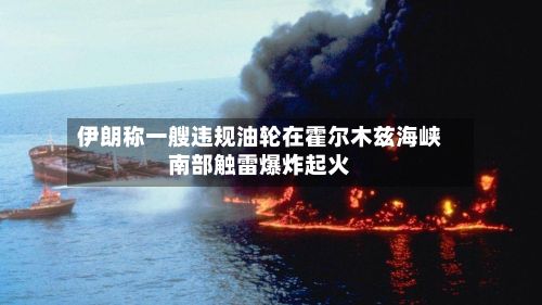 伊朗称一艘违规油轮在霍尔木兹海峡南部触雷爆炸起火-第2张图片