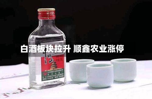 白酒板块拉升 顺鑫农业涨停-第2张图片