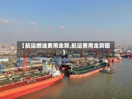 【航运燃油费用走势,航运费用走势图】-第3张图片