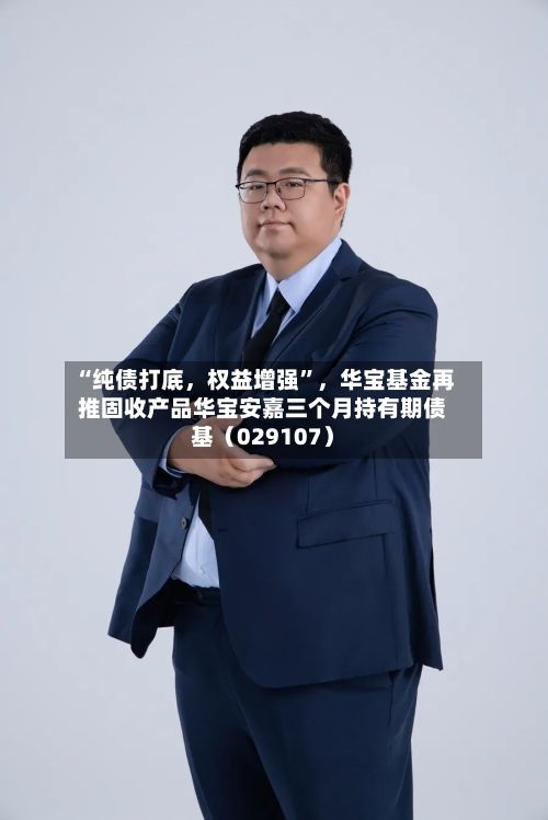“纯债打底，权益增强”，华宝基金再推固收产品华宝安嘉三个月持有期债基（029107）