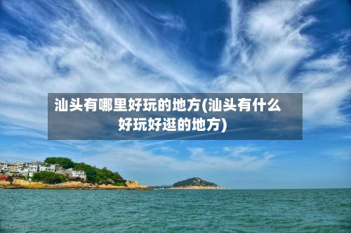 汕头有哪里好玩的地方(汕头有什么好玩好逛的地方)