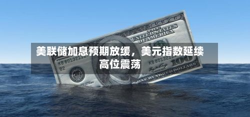 美联储加息预期放缓	，美元指数延续高位震荡-第3张图片