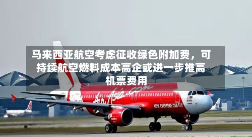 马来西亚航空考虑征收绿色附加费，可持续航空燃料成本高企或进一步推高机票费用