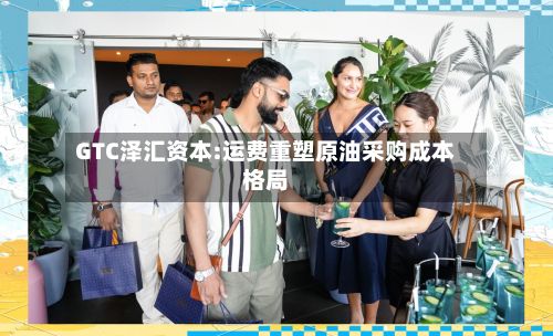 GTC泽汇资本:运费重塑原油采购成本格局-第1张图片