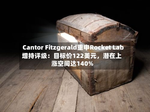 Cantor Fitzgerald重申Rocket Lab增持评级：目标价122美元，潜在上涨空间达140%-第2张图片