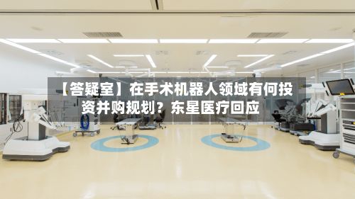 【答疑室】在手术机器人领域有何投资并购规划？东星医疗回应