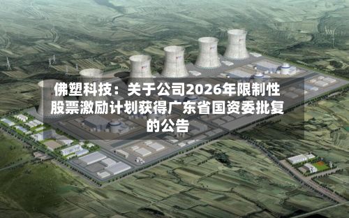 佛塑科技：关于公司2026年限制性股票激励计划获得广东省国资委批复的公告