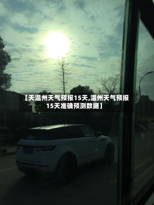 【天温州天气预报15天,温州天气预报15天准确预测数据】