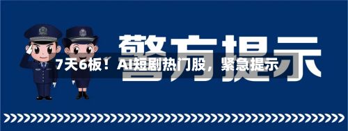 7天6板！AI短剧热门股，紧急提示-第3张图片