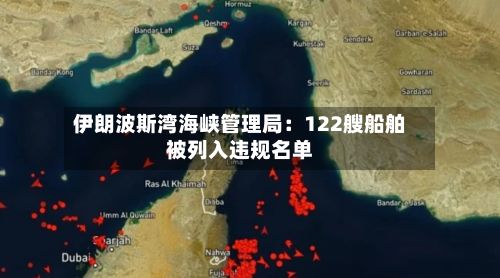 伊朗波斯湾海峡管理局：122艘船舶被列入违规名单-第2张图片