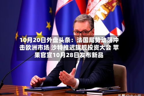 10月20日外盘头条：法国局势动荡冲击欧洲市场 沙特推迟旗舰投资大会 苹果官宣10月28日发布新品-第2张图片