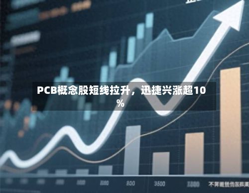 PCB概念股短线拉升，迅捷兴涨超10%