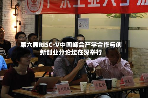 第六届RISC-V中国峰会产学合作与创新创业分论坛在深举行-第2张图片