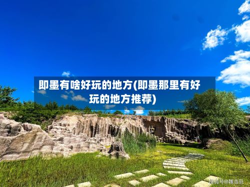 即墨有啥好玩的地方(即墨那里有好玩的地方推荐)