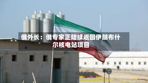俄外长：俄专家正陆续返回伊朗布什尔核电站项目-第2张图片