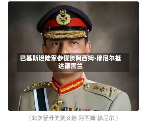 巴基斯坦陆军参谋长阿西姆·穆尼尔抵达德黑兰-第2张图片