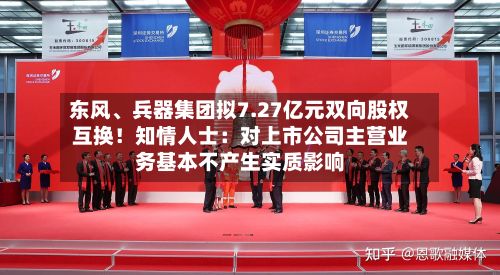 东风	、兵器集团拟7.27亿元双向股权互换！知情人士：对上市公司主营业务基本不产生实质影响-第2张图片