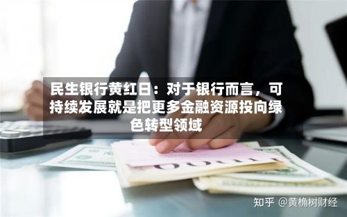 民生银行黄红日：对于银行而言	，可持续发展就是把更多金融资源投向绿色转型领域-第2张图片