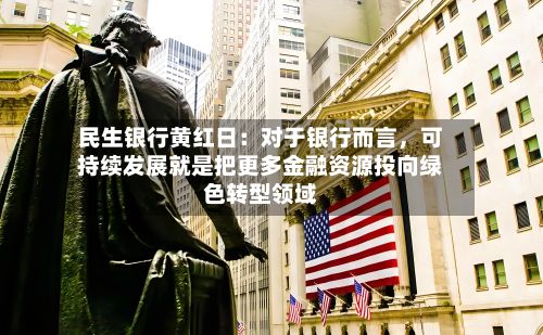 民生银行黄红日：对于银行而言，可持续发展就是把更多金融资源投向绿色转型领域-第3张图片