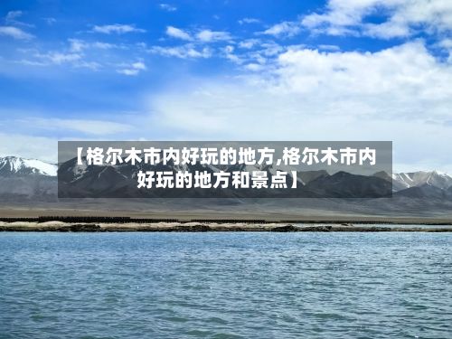 【格尔木市内好玩的地方,格尔木市内好玩的地方和景点】