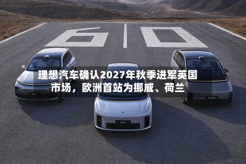 理想汽车确认2027年秋季进军英国市场，欧洲首站为挪威	、荷兰-第2张图片