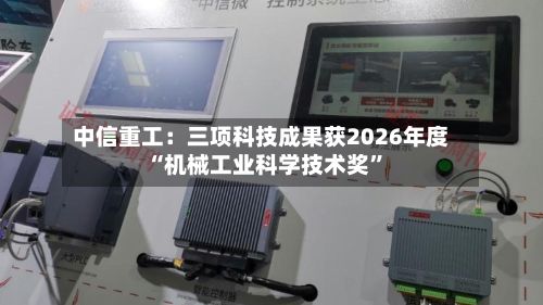 中信重工：三项科技成果获2026年度“机械工业科学技术奖”
