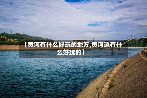 【黄河有什么好玩的地方,黄河边有什么好玩的】