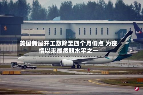 美国新屋开工数降至四个月低点 为疫情以来最疲弱水平之一-第2张图片