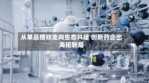 从单品授权走向生态共建 创新药企出海拓新局-第2张图片