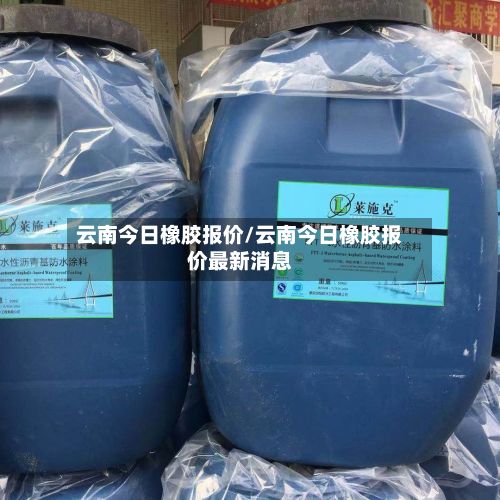 云南今日橡胶报价/云南今日橡胶报价最新消息