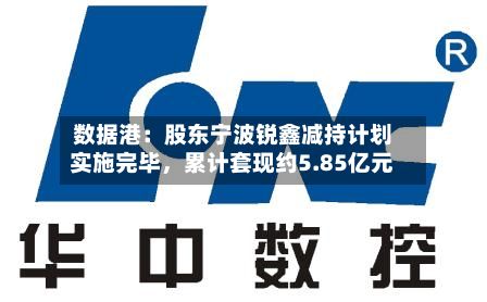 数据港：股东宁波锐鑫减持计划实施完毕，累计套现约5.85亿元-第2张图片