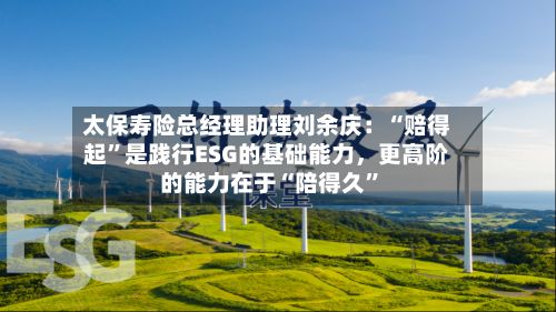 太保寿险总经理助理刘余庆：“赔得起”是践行ESG的基础能力，更高阶的能力在于“陪得久	”-第3张图片