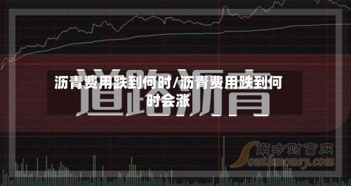 沥青费用跌到何时/沥青费用跌到何时会涨