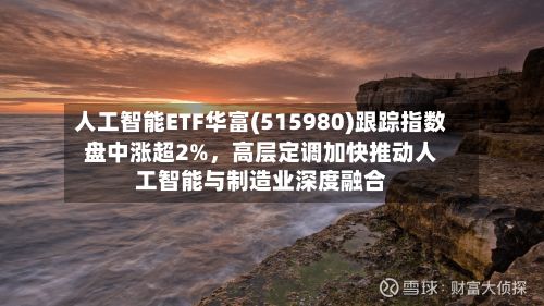 人工智能ETF华富(515980)跟踪指数盘中涨超2%，高层定调加快推动人工智能与制造业深度融合-第3张图片
