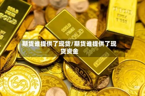 期货谁提供了现货/期货谁提供了现货资金