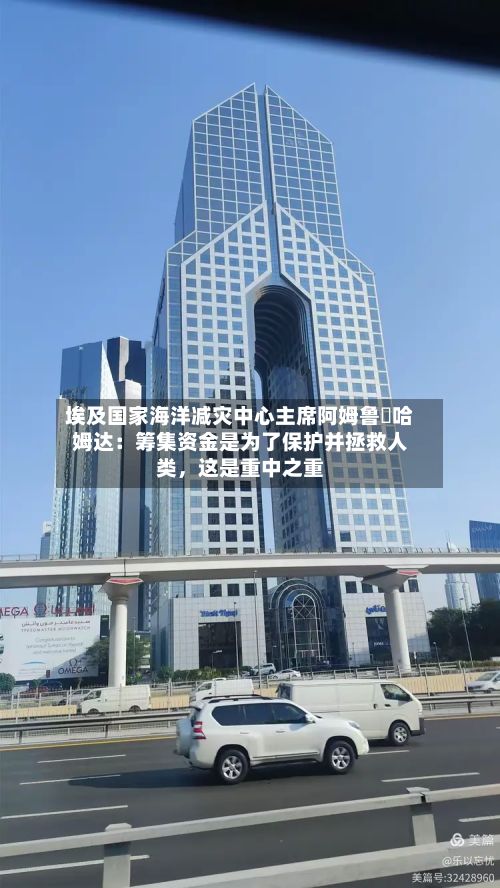 埃及国家海洋减灾中心主席阿姆鲁・哈姆达：筹集资金是为了保护并拯救人类，这是重中之重-第3张图片