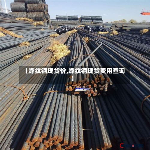 【螺纹钢现货价,螺纹钢现货费用查询】