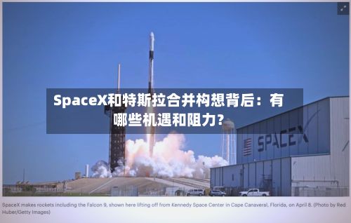 SpaceX和特斯拉合并构想背后：有哪些机遇和阻力？-第2张图片