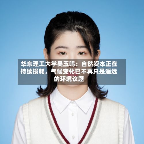 华东理工大学吴玉鸣：自然资本正在持续损耗，气候变化已不再只是遥远的环境议题-第3张图片
