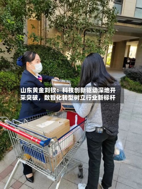 山东黄金刘钦：科技创新驱动深地开采突破	，数智化转型树立行业新标杆-第3张图片