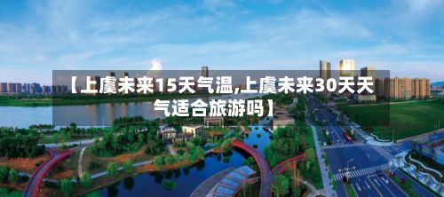 【上虞未来15天气温,上虞未来30天天气适合旅游吗】-第2张图片