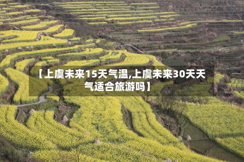 【上虞未来15天气温,上虞未来30天天气适合旅游吗】-第3张图片