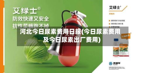 河北今日尿素费用日报(今日尿素费用及今日尿素出厂费用)-第3张图片