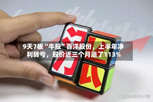 9天7板“牛股”百洋股份	，上半年净利转亏，股价近三个月涨了113%-第3张图片