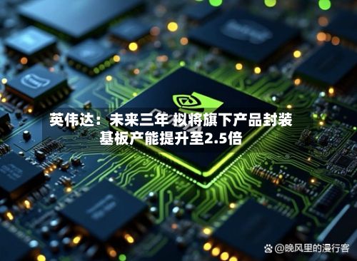 英伟达:未来三年 拟将旗下产品封装基板产能提升至2.5倍-第1张图片